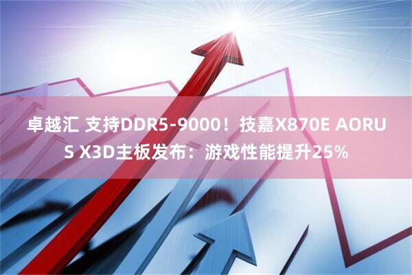 卓越汇 支持DDR5-9000！技嘉X870E AORUS X3D主板发布：游戏性能提升25%