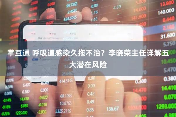 掌互通 呼吸道感染久拖不治？李晓荣主任详解五大潜在风险