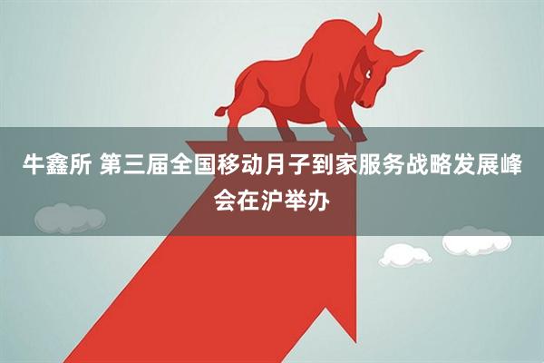 牛鑫所 第三届全国移动月子到家服务战略发展峰会在沪举办