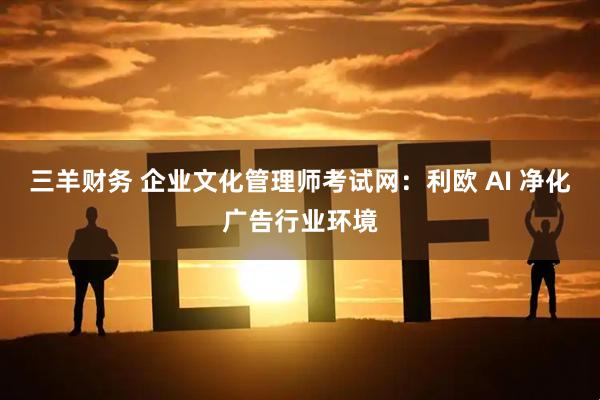 三羊财务 企业文化管理师考试网：利欧 AI 净化广告行业环境