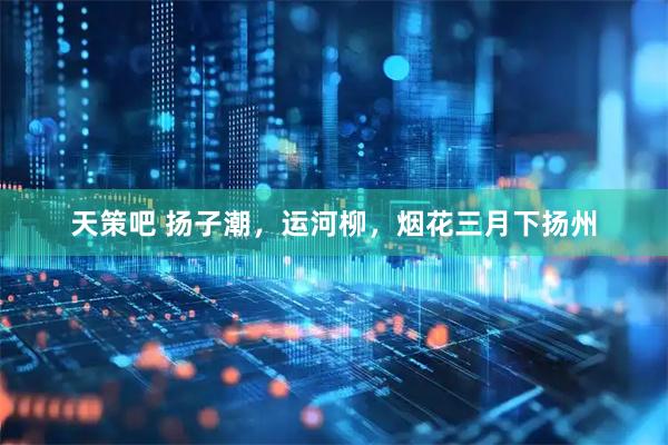 天策吧 扬子潮，运河柳，烟花三月下扬州