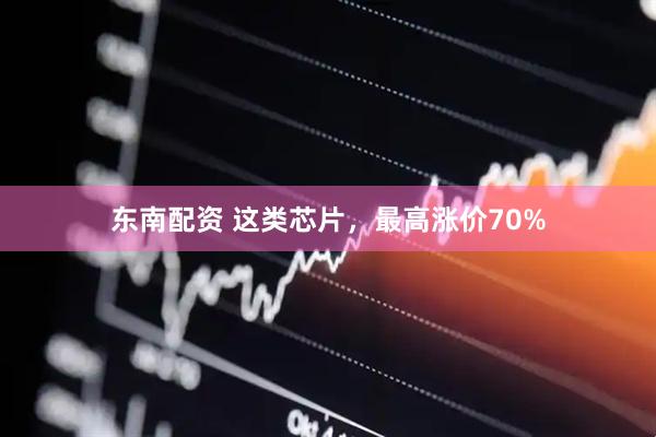 东南配资 这类芯片，最高涨价70%