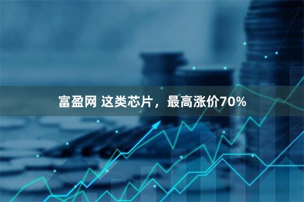 富盈网 这类芯片，最高涨价70%