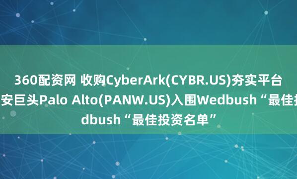 360配资网 收购CyberArk(CYBR.US)夯实平台化战略 网安巨头Palo Alto(PANW.US)入围Wedbush“最佳投资名单”