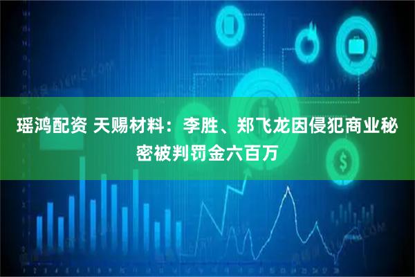 瑶鸿配资 天赐材料：李胜、郑飞龙因侵犯商业秘密被判罚金六百万