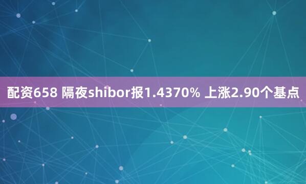 配资658 隔夜shibor报1.4370% 上涨2.90个基点