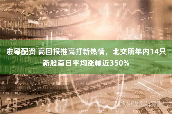 宏粤配资 高回报推高打新热情，北交所年内14只新股首日平均涨幅近350%