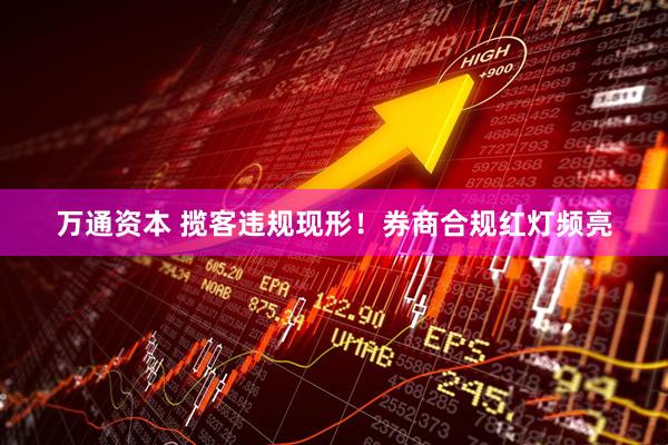 万通资本 揽客违规现形！券商合规红灯频亮