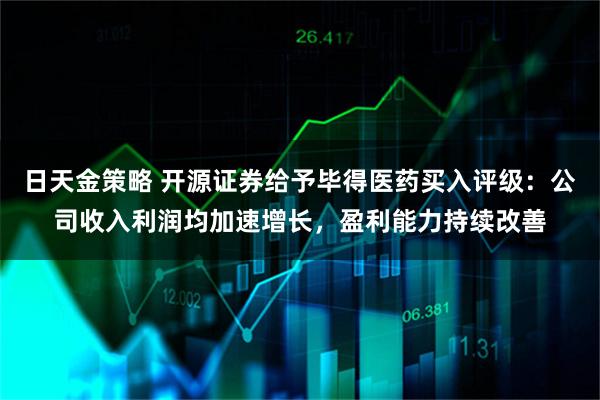 日天金策略 开源证券给予毕得医药买入评级：公司收入利润均加速增长，盈利能力持续改善