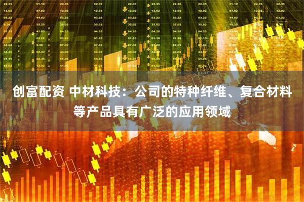 创富配资 中材科技：公司的特种纤维、复合材料等产品具有广泛的应用领域