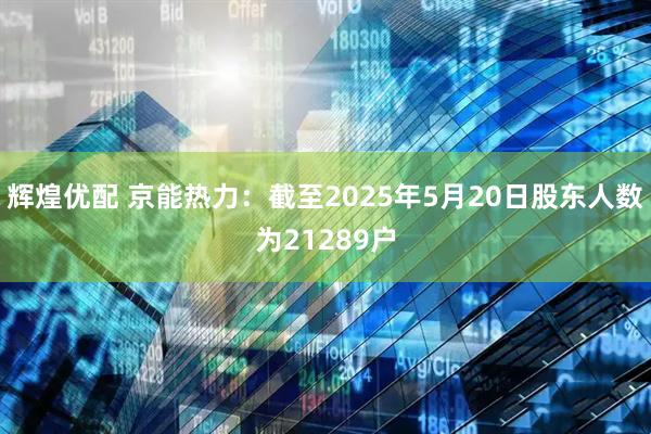 辉煌优配 京能热力：截至2025年5月20日股东人数为21289户