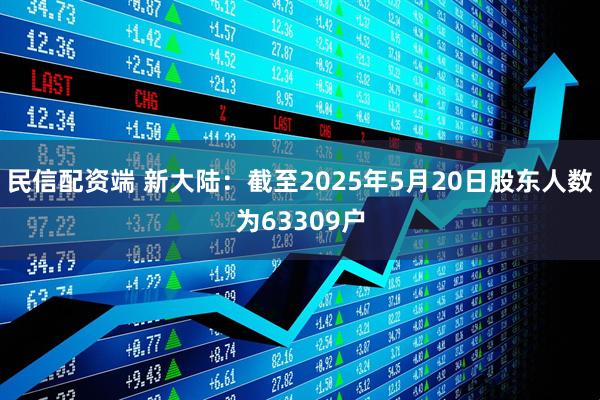 民信配资端 新大陆：截至2025年5月20日股东人数为63309户