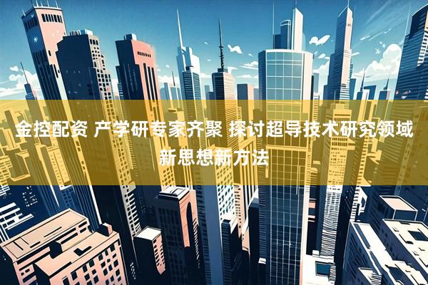 金控配资 产学研专家齐聚 探讨超导技术研究领域新思想新方法