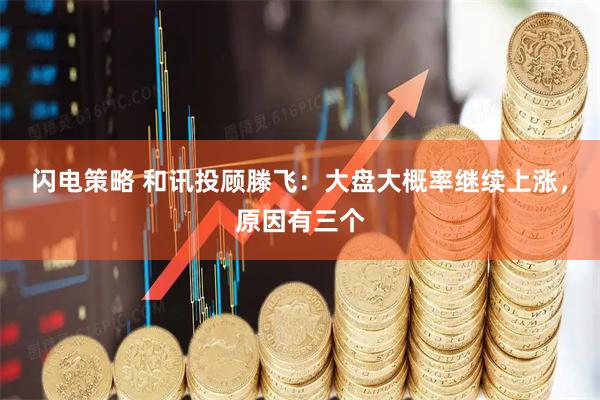 闪电策略 和讯投顾滕飞：大盘大概率继续上涨，原因有三个