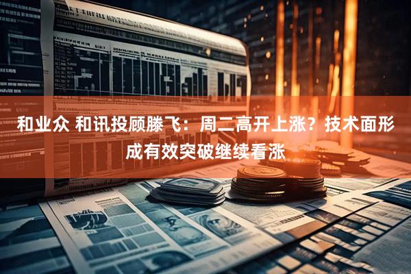 和业众 和讯投顾滕飞：周二高开上涨？技术面形成有效突破继续看涨