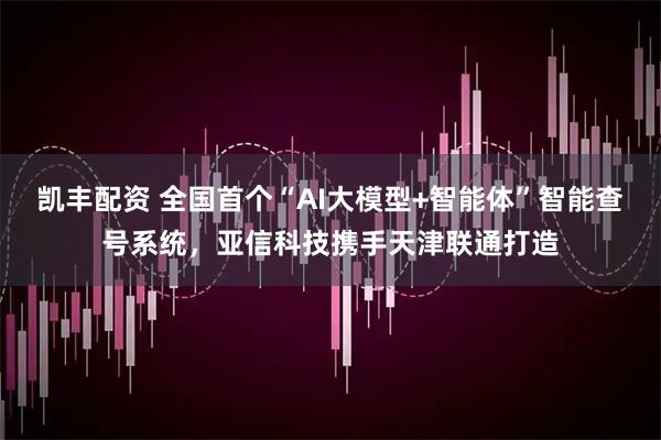 凯丰配资 全国首个“AI大模型+智能体”智能查号系统，亚信科技携手天津联通打造