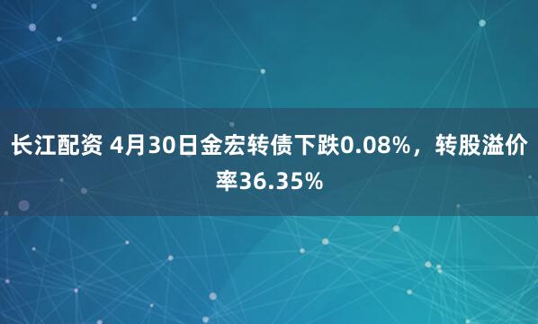 长江配资 4月30日金宏转债下跌0.08%，转股溢价率36.35%