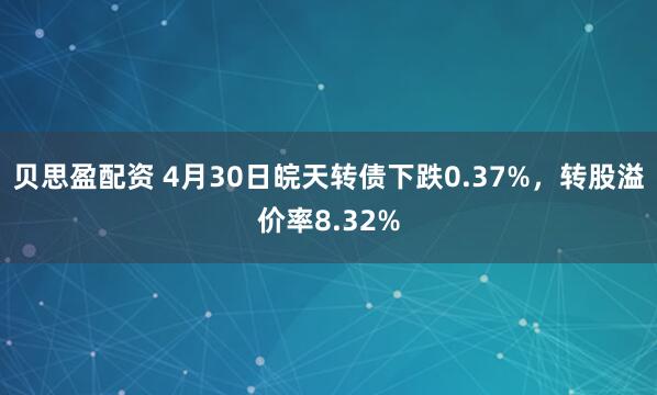 贝思盈配资 4月30日皖天转债下跌0.37%，转股溢价率8.32%
