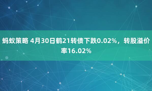 蚂蚁策略 4月30日鹤21转债下跌0.02%，转股溢价率16.02%