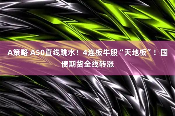 A策略 A50直线跳水！4连板牛股“天地板”！国债期货全线转涨