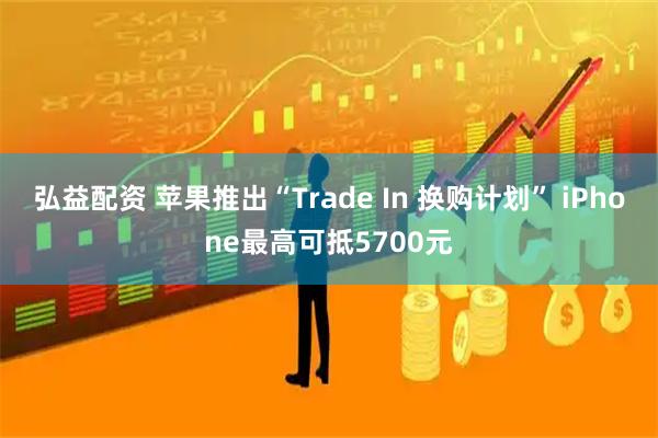 弘益配资 苹果推出“Trade In 换购计划” iPhone最高可抵5700元
