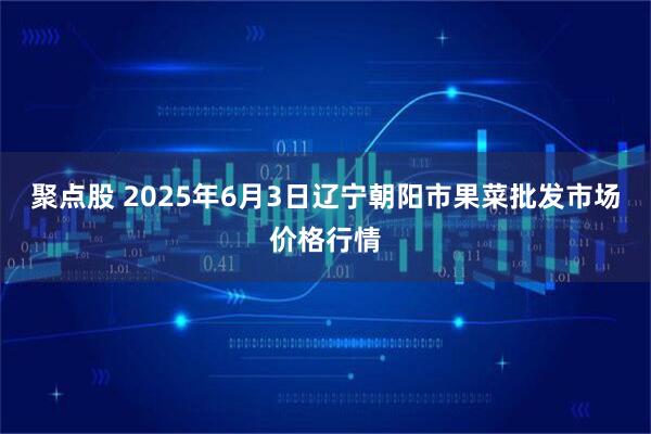 聚点股 2025年6月3日辽宁朝阳市果菜批发市场价格行情