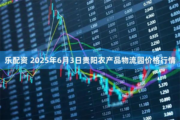 乐配资 2025年6月3日贵阳农产品物流园价格行情