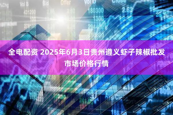 全电配资 2025年6月3日贵州遵义虾子辣椒批发市场价格行情