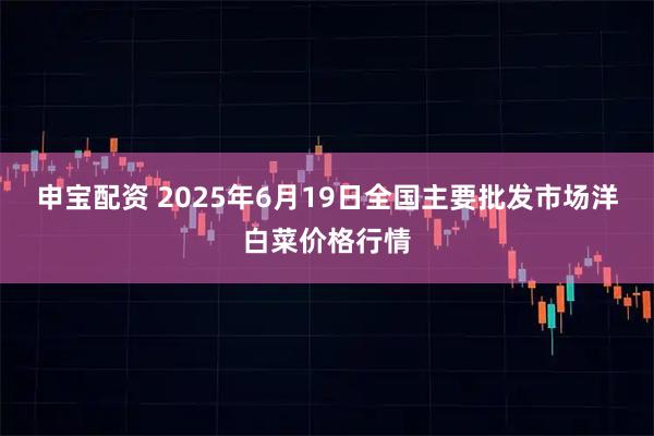 申宝配资 2025年6月19日全国主要批发市场洋白菜价格行情