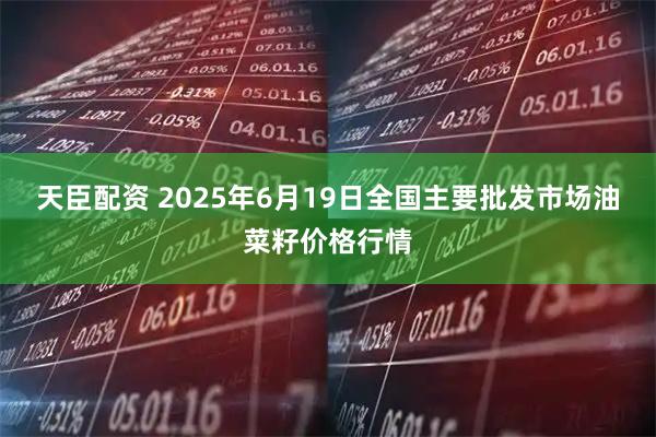 天臣配资 2025年6月19日全国主要批发市场油菜籽价格行情