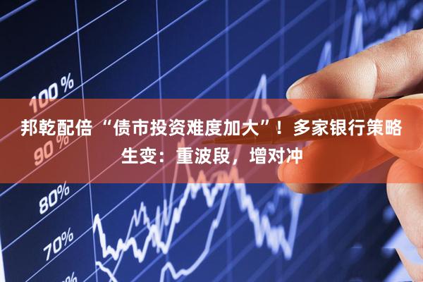邦乾配倍 “债市投资难度加大”！多家银行策略生变：重波段，增对冲