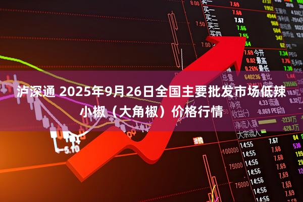 泸深通 2025年9月26日全国主要批发市场低辣小椒（大角椒）价格行情