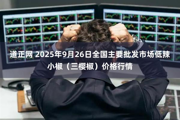 道正网 2025年9月26日全国主要批发市场低辣小椒（三樱椒）价格行情