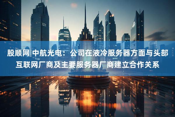 股顺网 中航光电：公司在液冷服务器方面与头部互联网厂商及主要服务器厂商建立合作关系