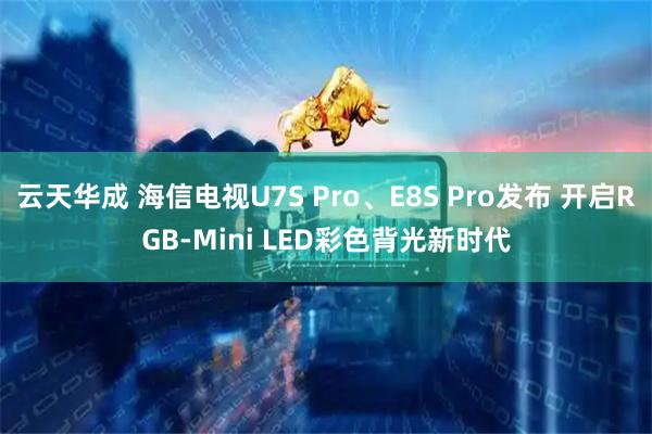 云天华成 海信电视U7S Pro、E8S Pro发布 开启RGB-Mini LED彩色背光新时代