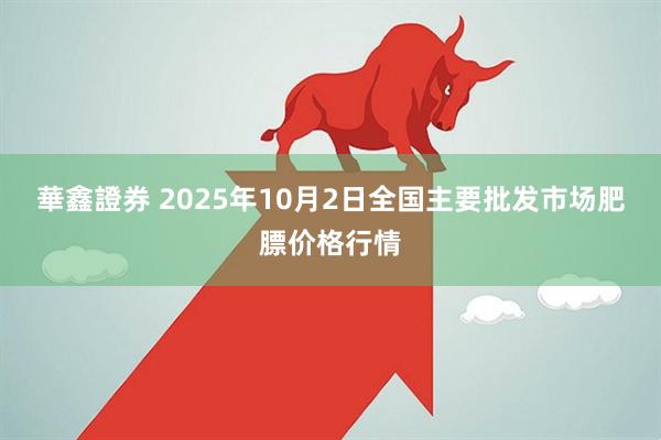 華鑫證券 2025年10月2日全国主要批发市场肥膘价格行情