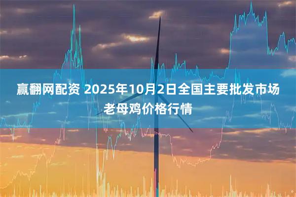 赢翻网配资 2025年10月2日全国主要批发市场老母鸡价格行情