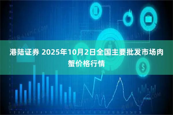 港陆证券 2025年10月2日全国主要批发市场肉蟹价格行情