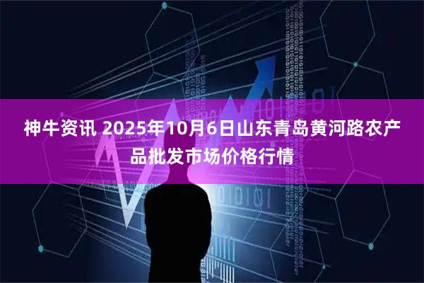 神牛资讯 2025年10月6日山东青岛黄河路农产品批发市场价格行情
