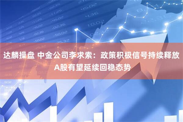 达麟操盘 中金公司李求索：政策积极信号持续释放 A股有望延续回稳态势