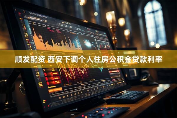 顺发配资 西安下调个人住房公积金贷款利率