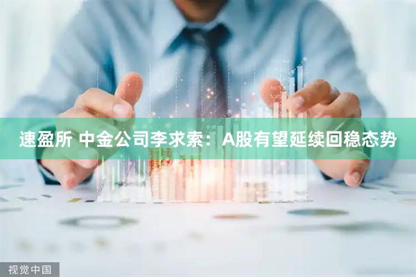 速盈所 中金公司李求索：A股有望延续回稳态势