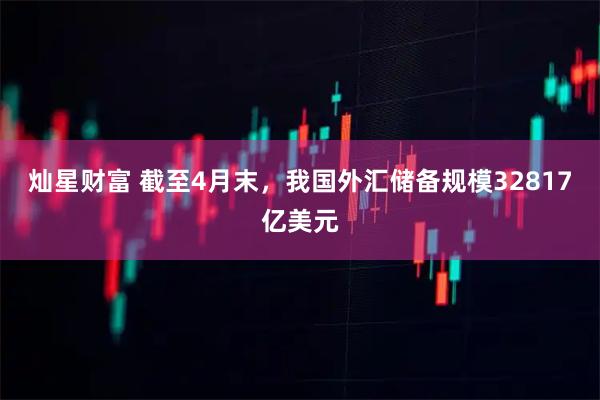 灿星财富 截至4月末，我国外汇储备规模32817亿美元