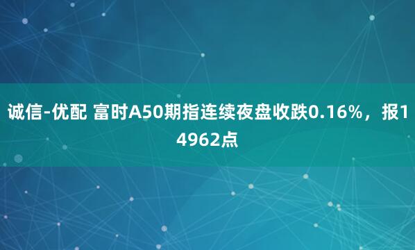 诚信-优配 富时A50期指连续夜盘收跌0.16%，报14962点