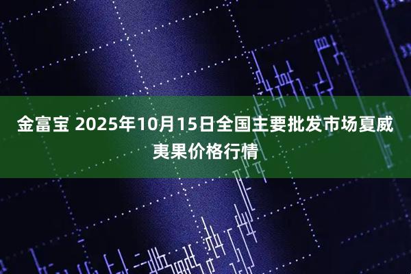 金富宝 2025年10月15日全国主要批发市场夏威夷果价格行情