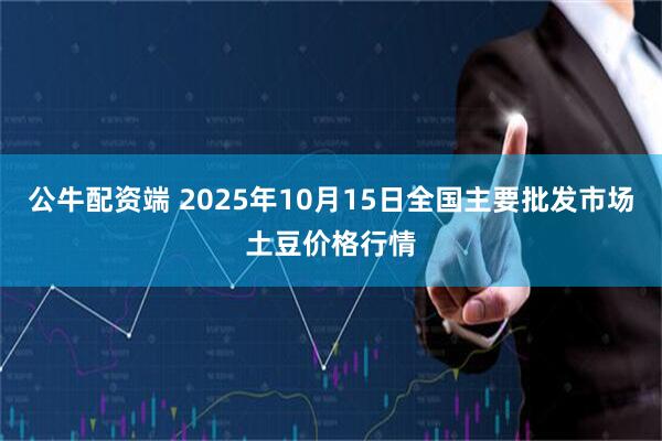 公牛配资端 2025年10月15日全国主要批发市场土豆价格行情