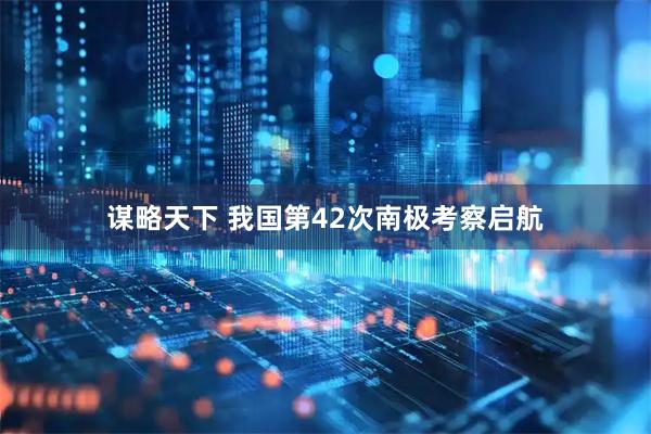 谋略天下 我国第42次南极考察启航