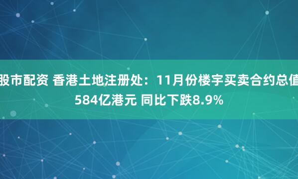 股市配资 香港土地注册处：11月份楼宇买卖合约总值584亿港元 同比下跌8.9%