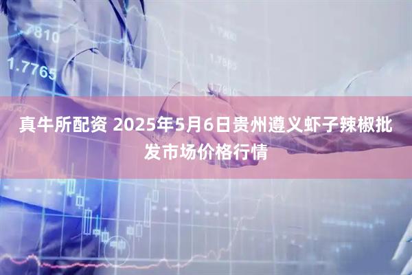真牛所配资 2025年5月6日贵州遵义虾子辣椒批发市场价格行情