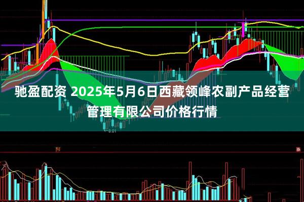 驰盈配资 2025年5月6日西藏领峰农副产品经营管理有限公司价格行情